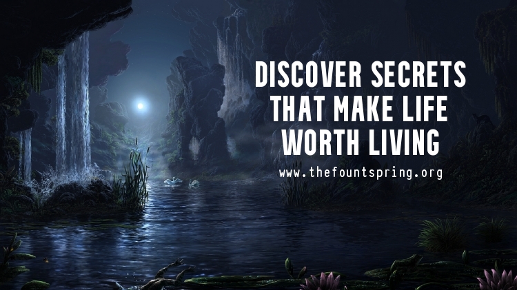 DISCOVER SECRETS THAT MAKE LIFE WORTH LIVING - The Fount Spring